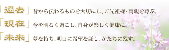 「過去」昔から伝わるものを大切にし、ご先祖様・両親を尊ぶ。「現在」今を明るく過ごし、自身が楽しく健康に。「未来」夢を持ち、明日に希望を託し、かたちに残す。